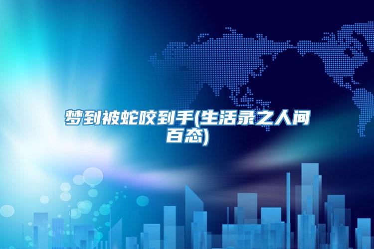 梦到被蛇咬到手(生活录之人间百态)
