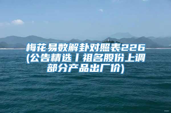 梅花易数解卦对照表226(公告精选丨祖名股份上调部分产品出厂价)