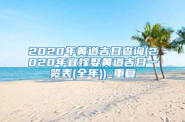 2020年黄道吉日查询(2020年宜嫁娶黄道吉日一览表(全年))_重复