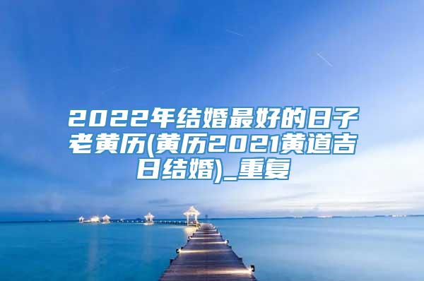 2022年结婚最好的日子老黄历(黄历2021黄道吉日结婚)_重复