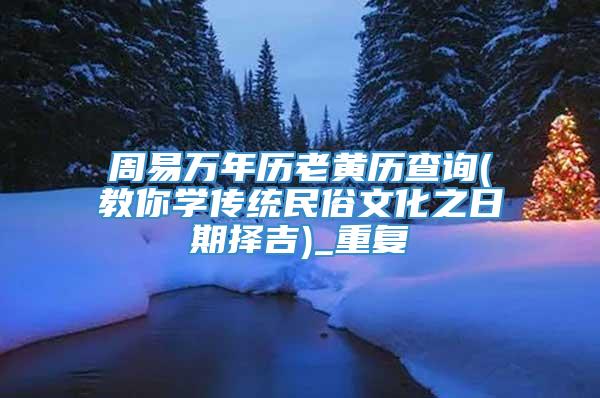 周易万年历老黄历查询(教你学传统民俗文化之日期择吉)_重复