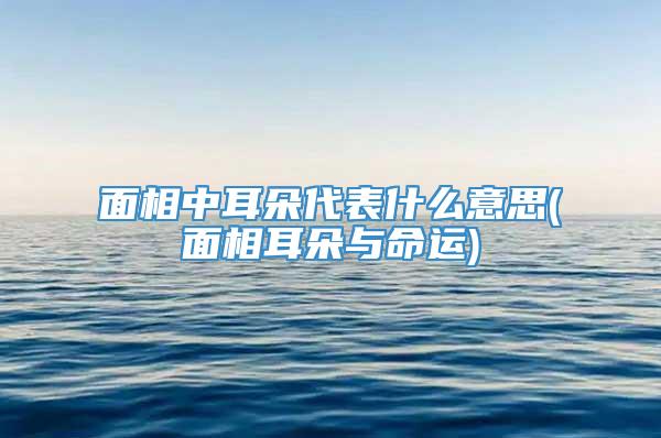 面相中耳朵代表什么意思(面相耳朵与命运)