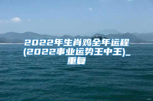 2022年生肖鸡全年运程(2022事业运势王中王)_重复