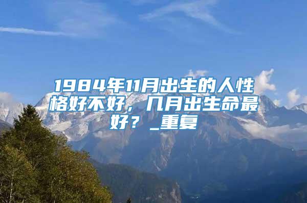 1984年11月出生的人性格好不好，几月出生命最好？_重复