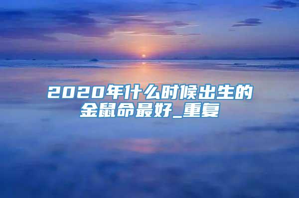 2020年什么时候出生的金鼠命最好_重复