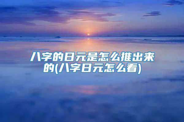 八字的日元是怎么推出来的(八字日元怎么看)