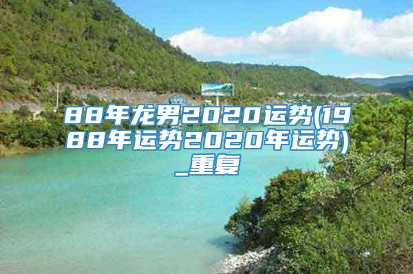 88年龙男2020运势(1988年运势2020年运势)_重复