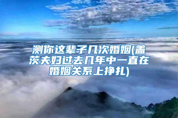 测你这辈子几次婚姻(盖茨夫妇过去几年中一直在婚姻关系上挣扎)