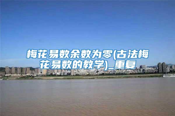 梅花易数余数为零(古法梅花易数的教学)_重复