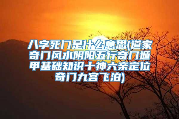 八字死门是什么意思(道家奇门风水阴阳五行奇门遁甲基础知识十神六亲定位奇门九宫飞泊)