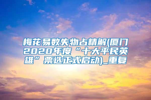 梅花易数失物占精解(厦门2020年度“十大平民英雄”票选正式启动)_重复