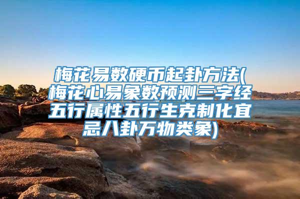 梅花易数硬币起卦方法(梅花心易象数预测三字经五行属性五行生克制化宜忌八卦万物类象)