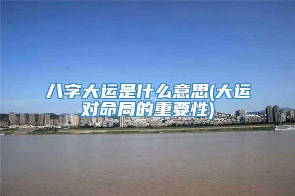 八字大运是什么意思(大运对命局的重要性)