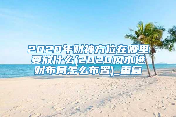 2020年财神方位在哪里要放什么(2020风水进财布局怎么布置)_重复