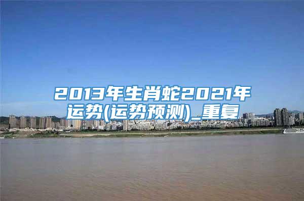 2013年生肖蛇2021年运势(运势预测)_重复