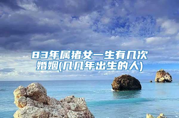 83年属猪女一生有几次婚姻(几几年出生的人)