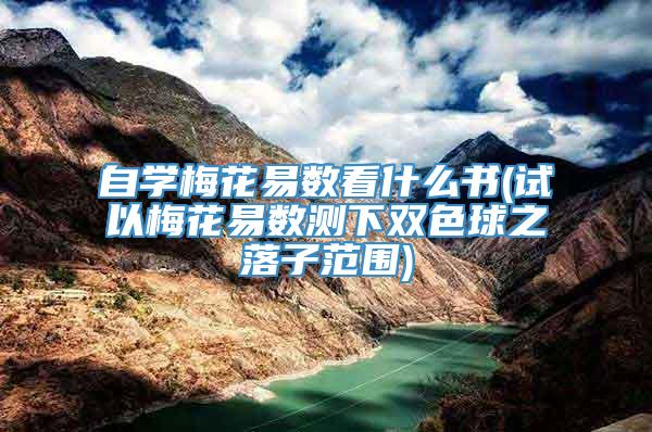 自学梅花易数看什么书(试以梅花易数测下双色球之落子范围)