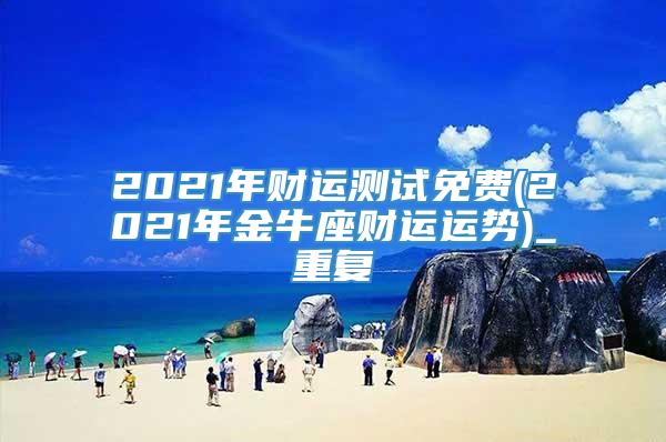 2021年财运测试免费(2021年金牛座财运运势)_重复