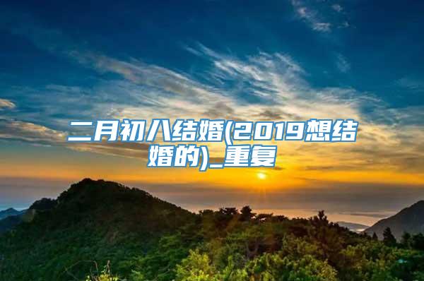 二月初八结婚(2019想结婚的)_重复