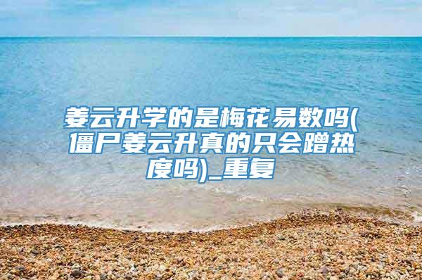 姜云升学的是梅花易数吗(僵尸姜云升真的只会蹭热度吗)_重复