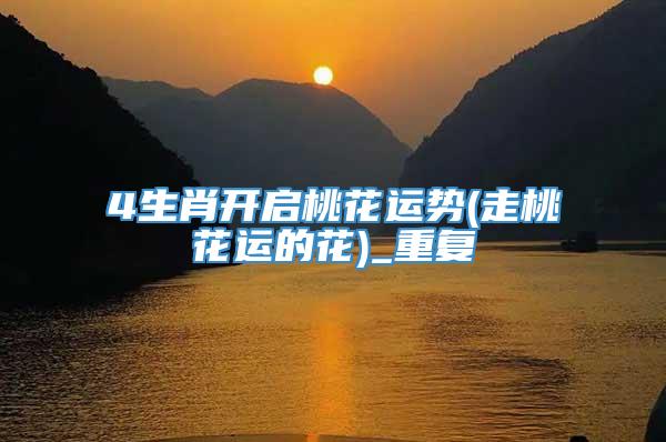 4生肖开启桃花运势(走桃花运的花)_重复