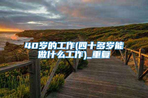 40岁的工作(四十多岁能做什么工作)_重复