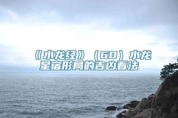 《水龙经》（60）水龙星宿形局的吉凶看法