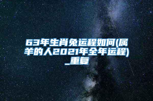 63年生肖兔运程如何(属羊的人2021年全年运程)_重复