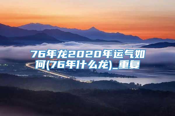 76年龙2020年运气如何(76年什么龙)_重复