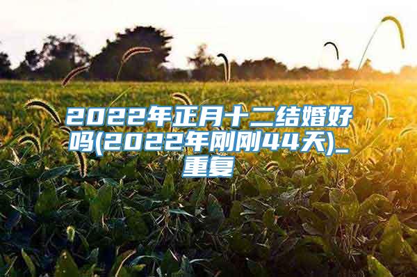 2022年正月十二结婚好吗(2022年刚刚44天)_重复