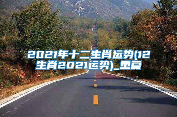 2021年十二生肖运势(12生肖2021运势)_重复