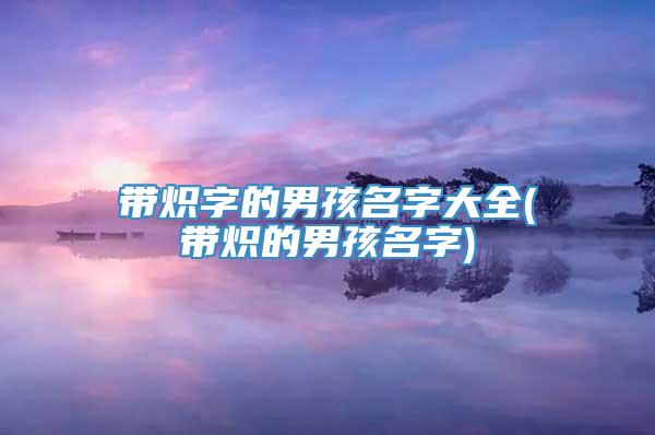 带炽字的男孩名字大全(带炽的男孩名字)
