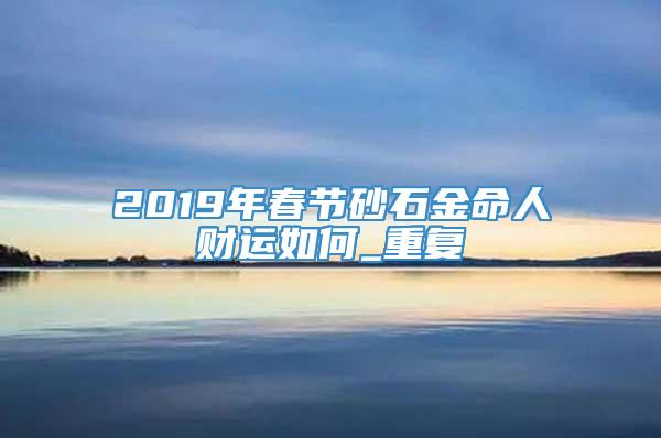 2019年春节砂石金命人财运如何_重复