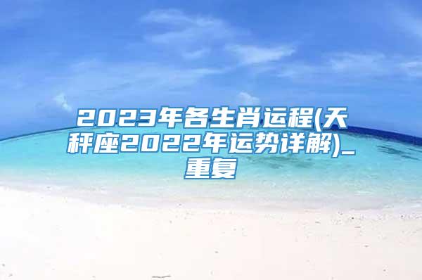 2023年各生肖运程(天秤座2022年运势详解)_重复