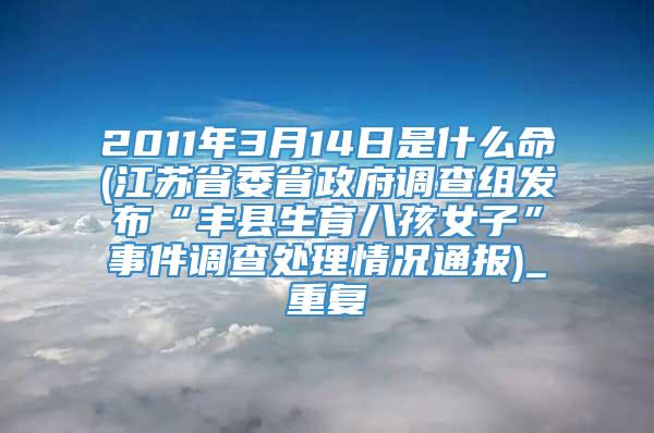 2011年3月14日是什么命(江苏省委省政府调查组发布“丰县生育八孩女子”事件调查处理情况通报)_重复