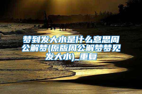 梦到发大水是什么意思周公解梦(原版周公解梦梦见发大水)_重复