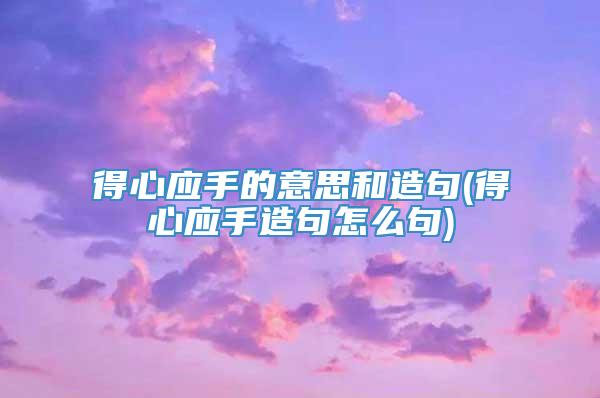 得心应手的意思和造句(得心应手造句怎么句)