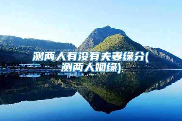 测两人有没有夫妻缘分(测两人姻缘)