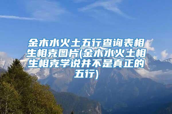 金木水火土五行查询表相生相克图片(金木水火土相生相克学说并不是真正的五行)