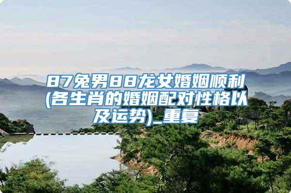 87兔男88龙女婚姻顺利(各生肖的婚姻配对性格以及运势)_重复
