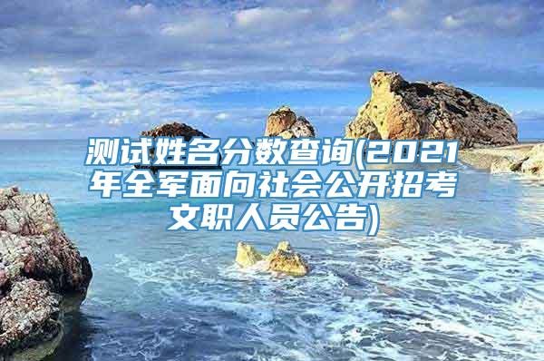 测试姓名分数查询(2021年全军面向社会公开招考文职人员公告)