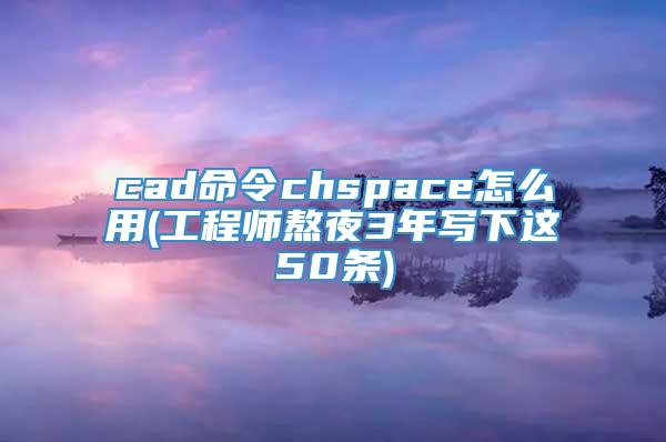 cad命令chspace怎么用(工程师熬夜3年写下这50条)