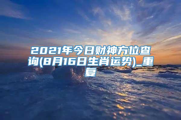 2021年今日财神方位查询(8月16日生肖运势)_重复