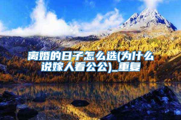 离婚的日子怎么选(为什么说嫁人看公公)_重复