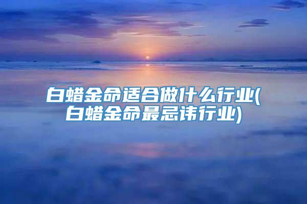 白蜡金命适合做什么行业(白蜡金命最忌讳行业)