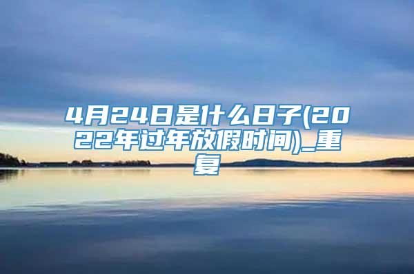 4月24日是什么日子(2022年过年放假时间)_重复