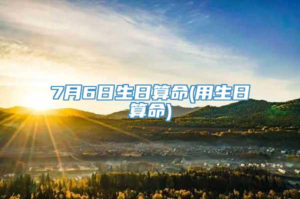 7月6日生日算命(用生日算命)