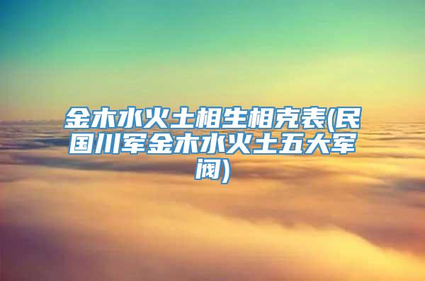 金木水火土相生相克表(民国川军金木水火土五大军阀)