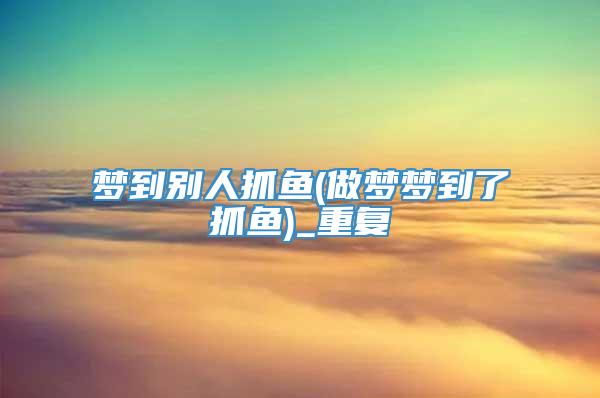 梦到别人抓鱼(做梦梦到了抓鱼)_重复
