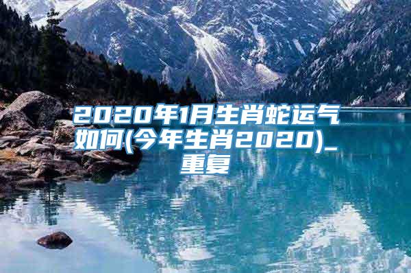 2020年1月生肖蛇运气如何(今年生肖2020)_重复